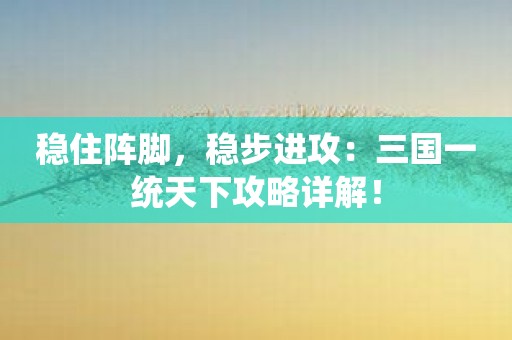 稳住阵脚，稳步进攻：三国一统天下攻略详解！