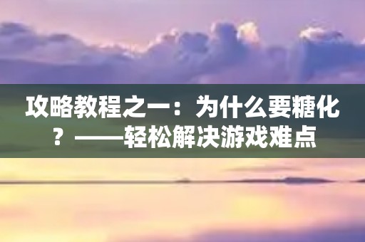 攻略教程之一：为什么要糖化？——轻松解决游戏难点