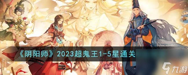 阴阳师2023超鬼王1-5星怎么通关-2023超鬼王1-5星通关阵容推荐